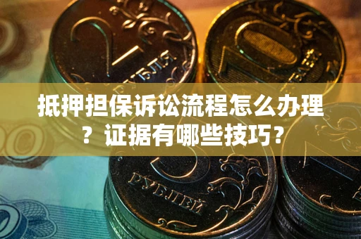 济南抵押担保诉讼流程怎么办理？证据有哪些技巧？