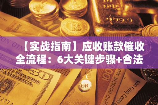 济南【实战指南】应收账款催收全流程：6大关键步骤+合法回款技巧