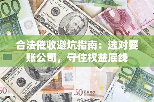 济南合法催收避坑指南：选对要账公司，守住权益底线