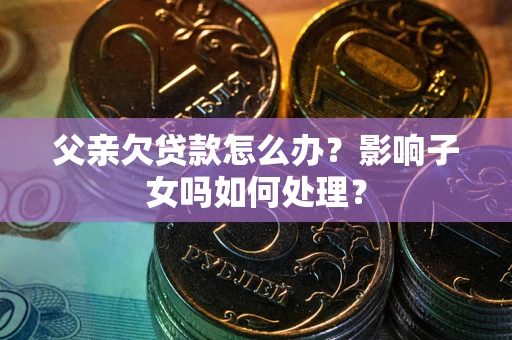 济南父亲欠贷款怎么办？影响子女吗如何处理？