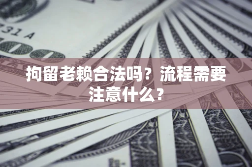 济南拘留老赖合法吗？流程需要注意什么？