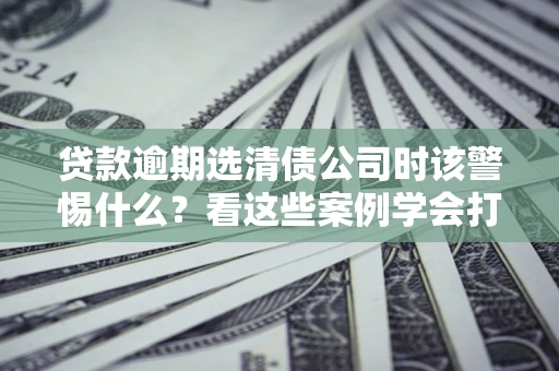 济南贷款逾期选清债公司时该警惕什么？看这些案例学会打翻身仗
