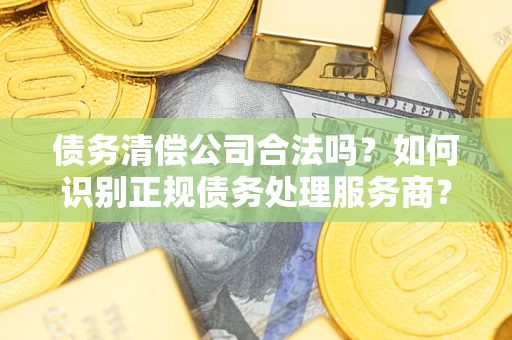 济南债务清偿公司合法吗？如何识别正规债务处理服务商？