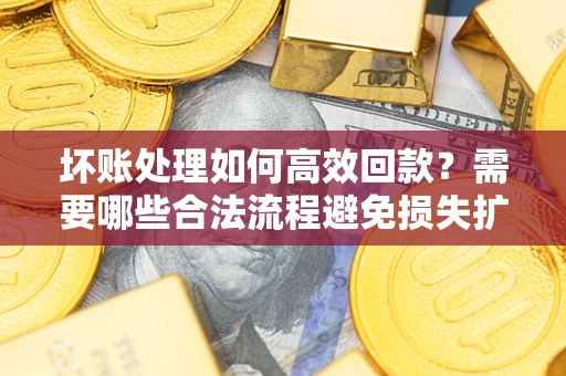 济南坏账处理如何高效回款？需要哪些合法流程避免损失扩大？