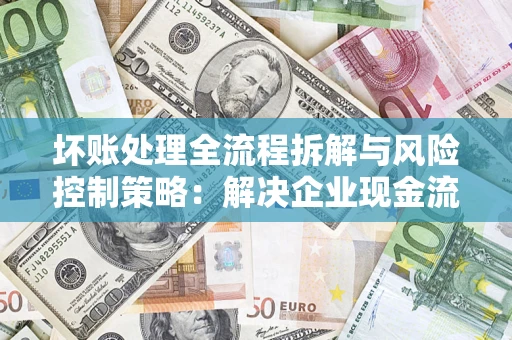 济南坏账处理全流程拆解与风险控制策略：解决企业现金流顽疾的实战指南