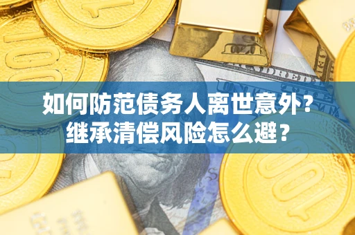 济南如何防范债务人离世意外？继承清偿风险怎么避？
