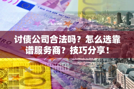 济南讨债公司合法吗？怎么选靠谱服务商？技巧分享！