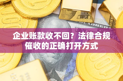 济南企业账款收不回？法律合规催收的正确打开方式