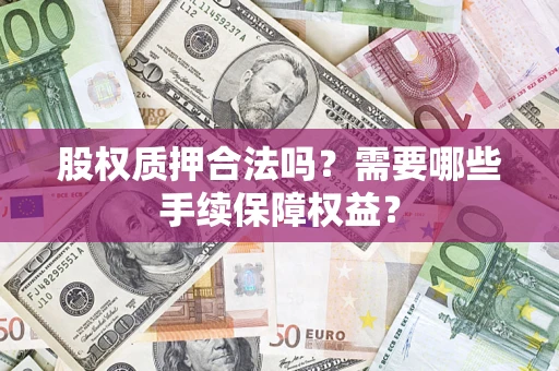 济南股权质押合法吗？需要哪些手续保障权益？