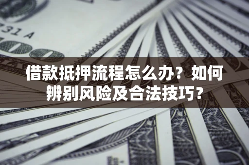 济南借款抵押流程怎么办？如何辨别风险及合法技巧？