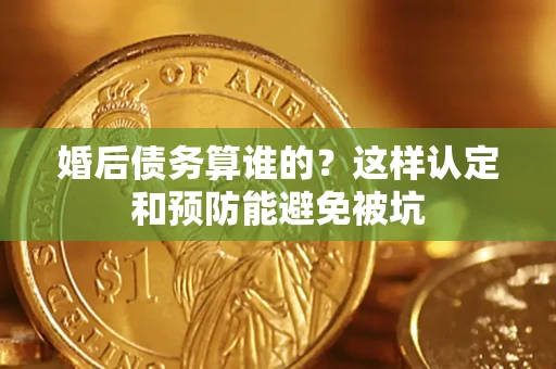 济南婚后债务算谁的？这样认定和预防能避免被坑