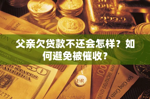 济南父亲欠贷款不还会怎样？如何避免被催收？