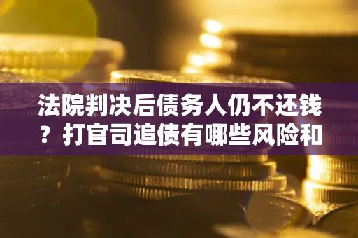 济南法院判决后债务人仍不还钱？打官司追债有哪些风险和技巧？