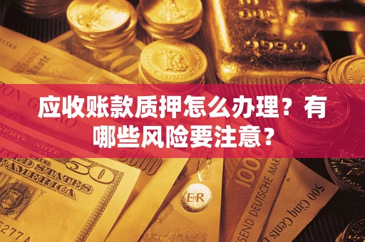 济南应收账款质押怎么办理？有哪些风险要注意？