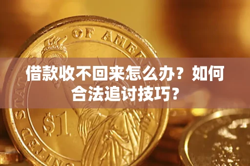 济南借款收不回来怎么办？如何合法追讨技巧？
