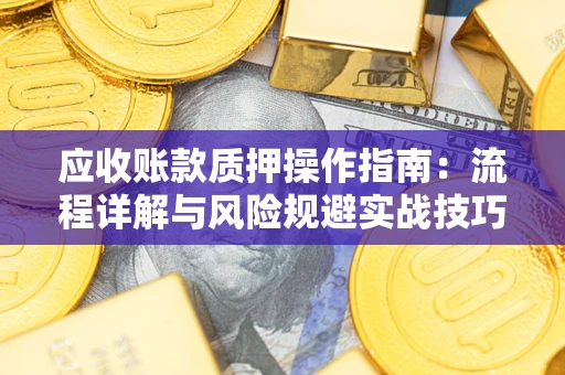 济南应收账款质押操作指南:流程详解与风险规避实战技巧 济南应收账款质押操作指南:流程详解与风险规避实战技巧