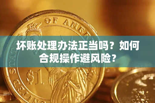 济南坏账处理办法正当吗？如何合规操作避风险？