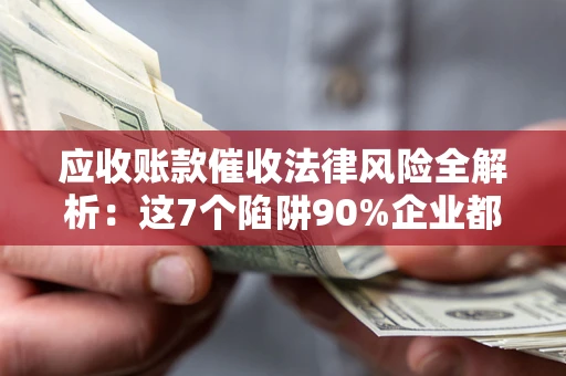 济南应收账款催收法律风险全解析：这7个陷阱90%企业都踩过（含合规应对指南）