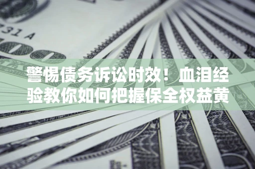 济南警惕债务诉讼时效！血泪经验教你如何把握保全权益黄金期