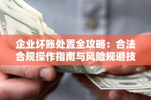 济南企业坏账处置全攻略：合法合规操作指南与风险规避技巧解析