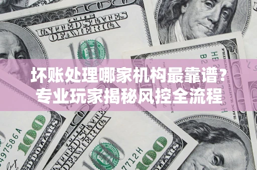 济南坏账处理哪家机构最靠谱？专业玩家揭秘风控全流程