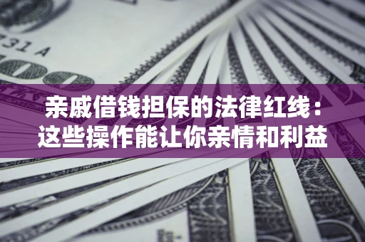 济南亲戚借钱担保的法律红线：这些操作能让你亲情和利益两不误