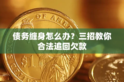 济南债务缠身怎么办？三招教你合法追回欠款