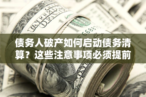 济南债务人破产如何启动债务清算？这些注意事项必须提前知道