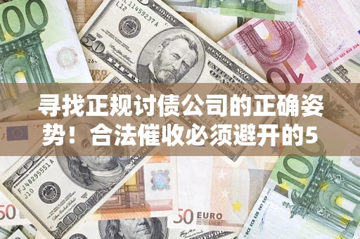 济南寻找正规讨债公司的正确姿势！合法催收必须避开的5大雷区