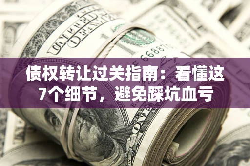 济南债权转让过关指南：看懂这7个细节，避免踩坑血亏