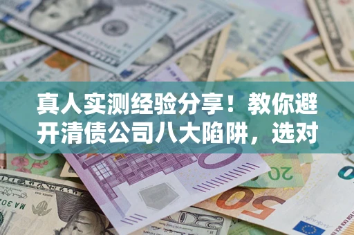 济南真人实测经验分享！教你避开清债公司八大陷阱，选对机构少走十年弯路
