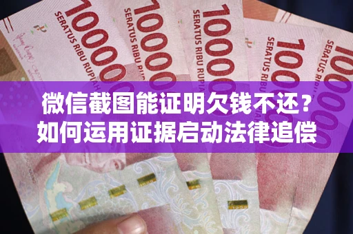 济南微信截图能证明欠钱不还？如何运用证据启动法律追偿程序？