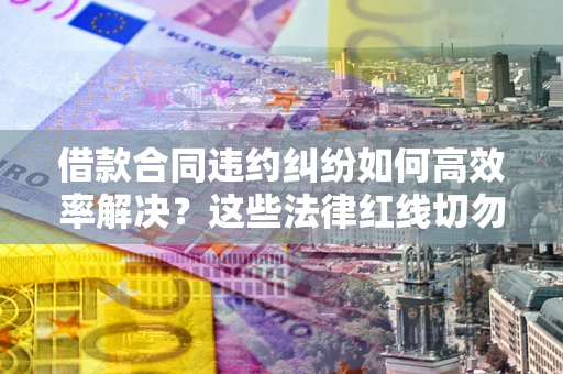 济南借款合同违约纠纷如何高效率解决？这些法律红线切勿触碰