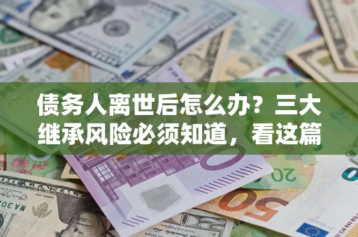 济南债务人离世后怎么办？三大继承风险必须知道，看这篇就够了