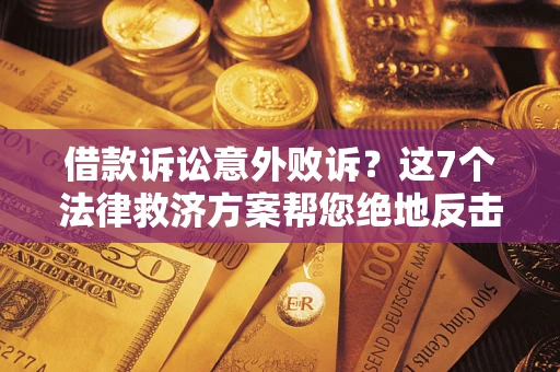 济南借款诉讼意外败诉？这7个法律救济方案帮您绝地反击！