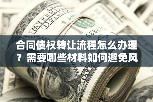 济南合同债权转让流程怎么办理？需要哪些材料如何避免风险？