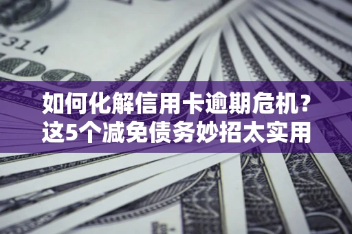 济南如何化解信用卡逾期危机？这5个减免债务妙招太实用