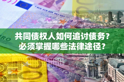 济南共同债权人如何追讨债务？必须掌握哪些法律途径？