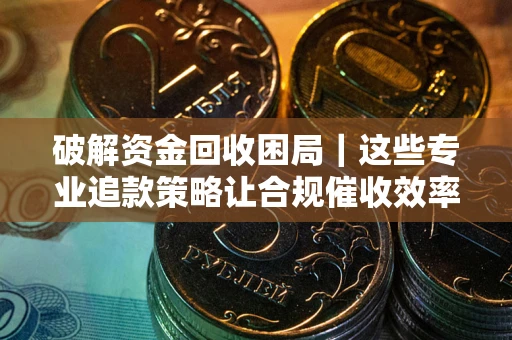 济南破解资金回收困局｜这些专业追款策略让合规催收效率翻倍
