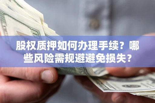 济南股权质押如何办理手续？哪些风险需规避避免损失？