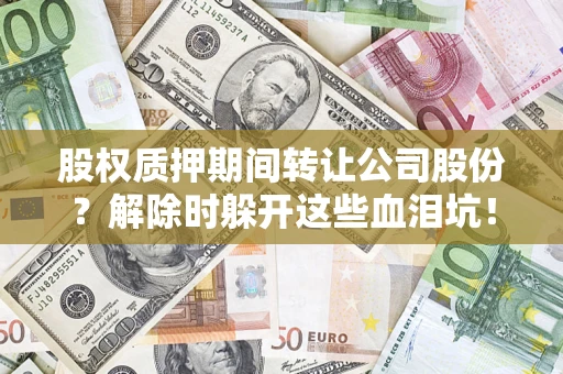 济南股权质押期间转让公司股份？解除时躲开这些血泪坑！