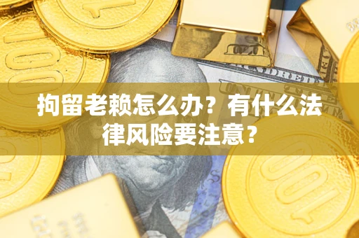 济南拘留老赖怎么办？有什么法律风险要注意？