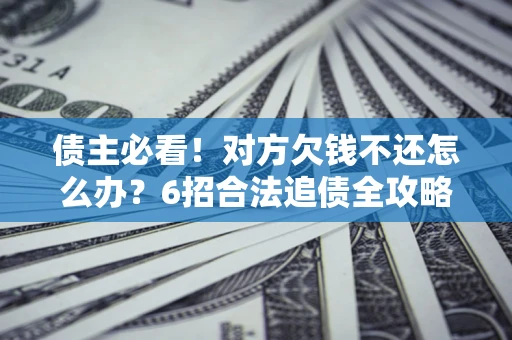 济南债主必看！对方欠钱不还怎么办？6招合法追债全攻略