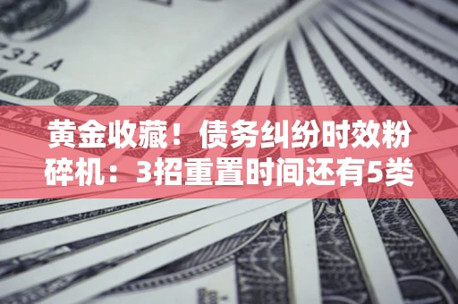 济南黄金收藏！债务纠纷时效粉碎机：3招重置时间还有5类不设年限的特殊债务