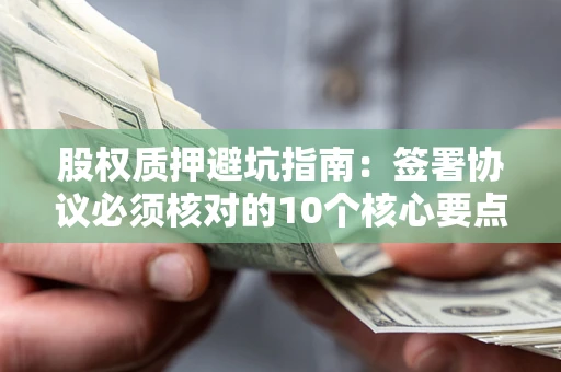 济南股权质押避坑指南:签署协议必须核对的10个核心要点 济南股权质押避坑指南:签署协议必须核对的10个核心要点