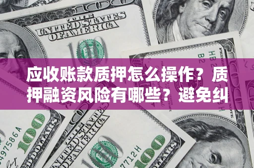济南应收账款质押怎么操作？质押融资风险有哪些？避免纠纷高效融资技巧