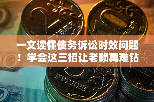 济南一文读懂债务诉讼时效问题！学会这三招让老赖再难钻空子