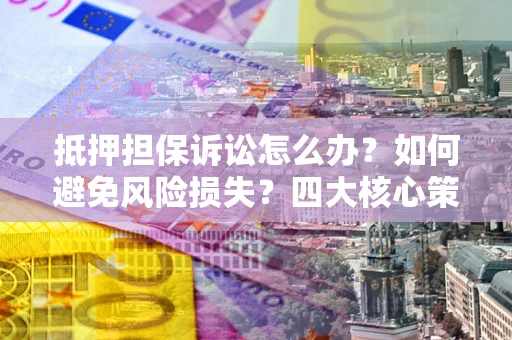 济南抵押担保诉讼怎么办？如何避免风险损失？四大核心策略全解读