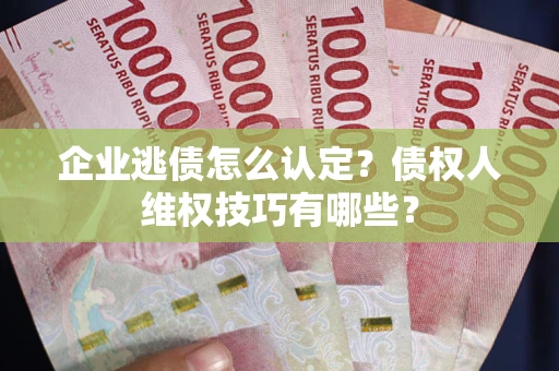 济南企业逃债怎么认定？债权人维权技巧有哪些？