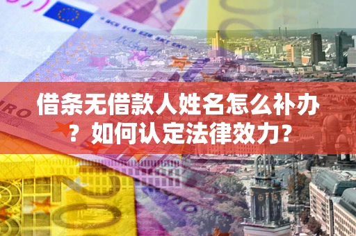 济南借条无借款人姓名怎么补办？如何认定法律效力？
